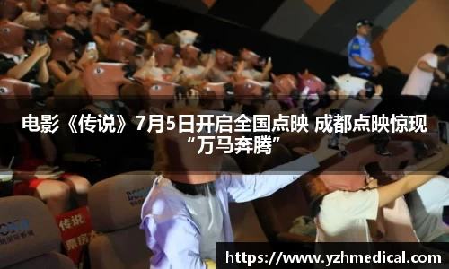VSport体育：电影《传说》7月5日开启全国点映 成都点映惊现“万马奔腾”