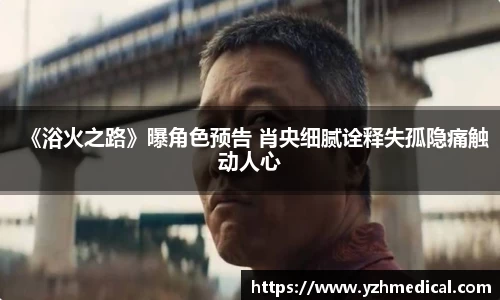 VSport体育：《浴火之路》曝角色预告 肖央细腻诠释失孤隐痛触动人心